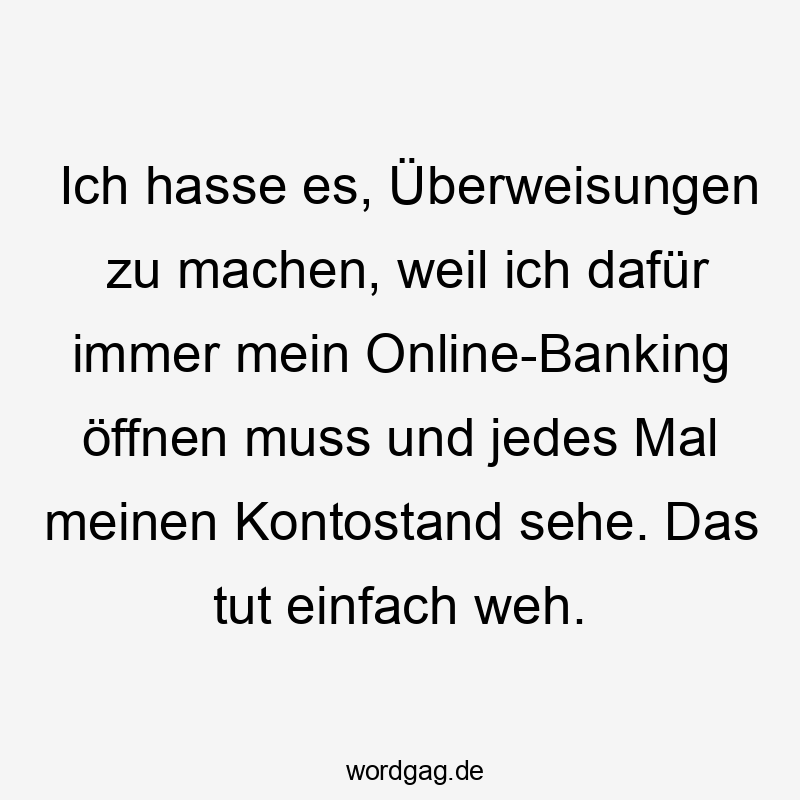 Ich hasse es, Überweisungen zu machen, weil ich dafür immer mein Online-Banking öffnen muss und jedes Mal meinen Kontostand sehe. Das tut einfach weh.