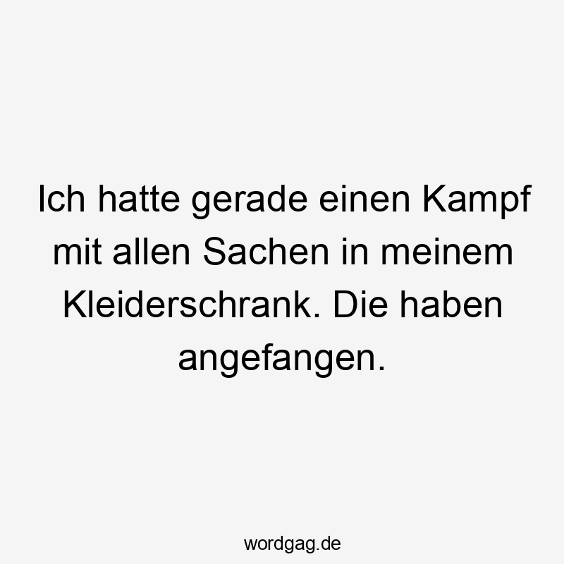Ich hatte gerade einen Kampf mit allen Sachen in meinem Kleiderschrank. Die haben angefangen.