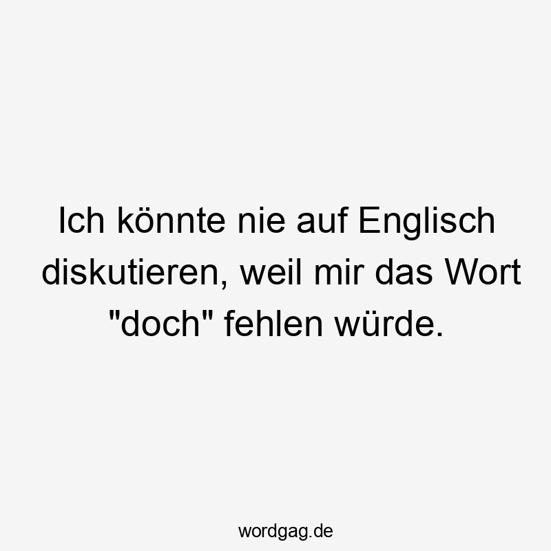 Lustige Sprüche: Wort - Ich könnte nie auf Englisch diskutieren, weil mir das Wort „doch“ fehlen würde.