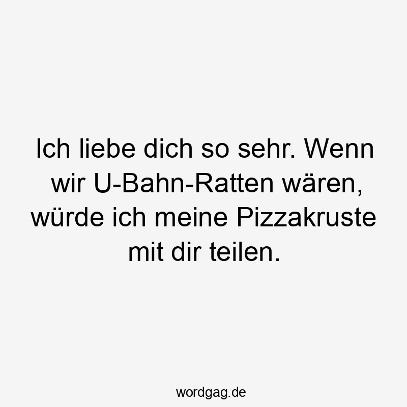 Ich liebe dich so sehr. Wenn wir U-Bahn-Ratten wären, würde ich meine Pizzakruste mit dir teilen.