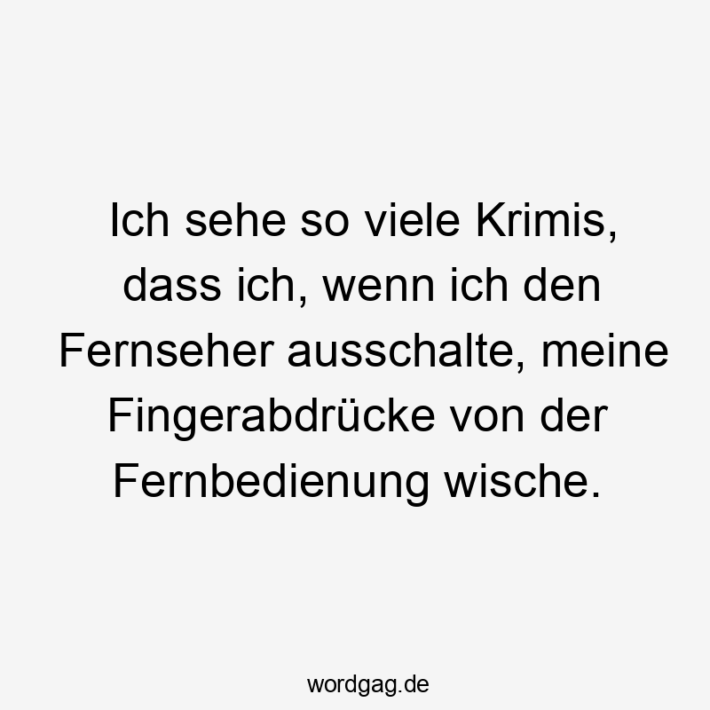 Ich sehe so viele Krimis, dass ich, wenn ich den Fernseher ausschalte, meine Fingerabdrücke von der Fernbedienung wische.