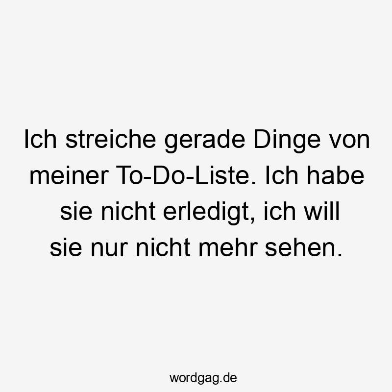 Ich streiche gerade Dinge von meiner To-Do-Liste. Ich habe sie nicht erledigt, ich will sie nur nicht mehr sehen.