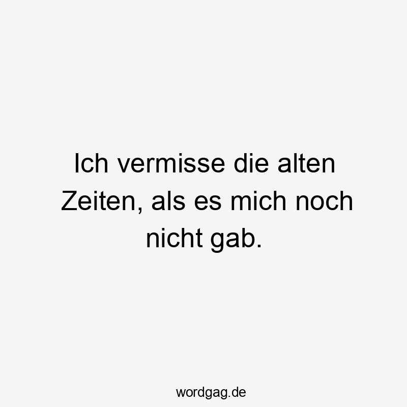 Lustige Vergangenheit Sprüche - Ich vermisse die alten Zeiten, als es mich noch nicht gab.