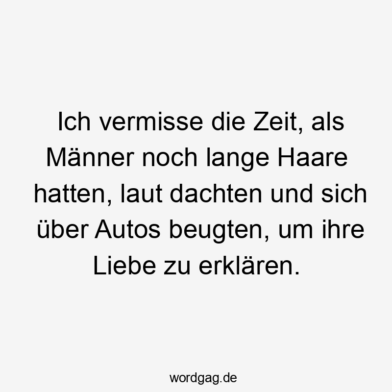 Ich vermisse die Zeit, als Männer noch lange Haare hatten, laut dachten und sich über Autos beugten, um ihre Liebe zu erklären.