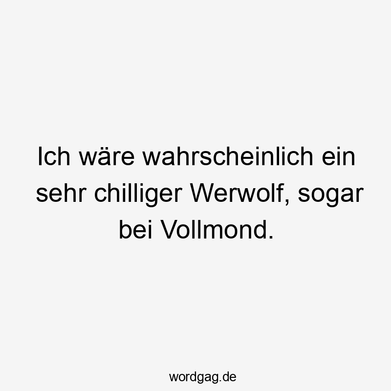 Ich wäre wahrscheinlich ein sehr chilliger Werwolf, sogar bei Vollmond.