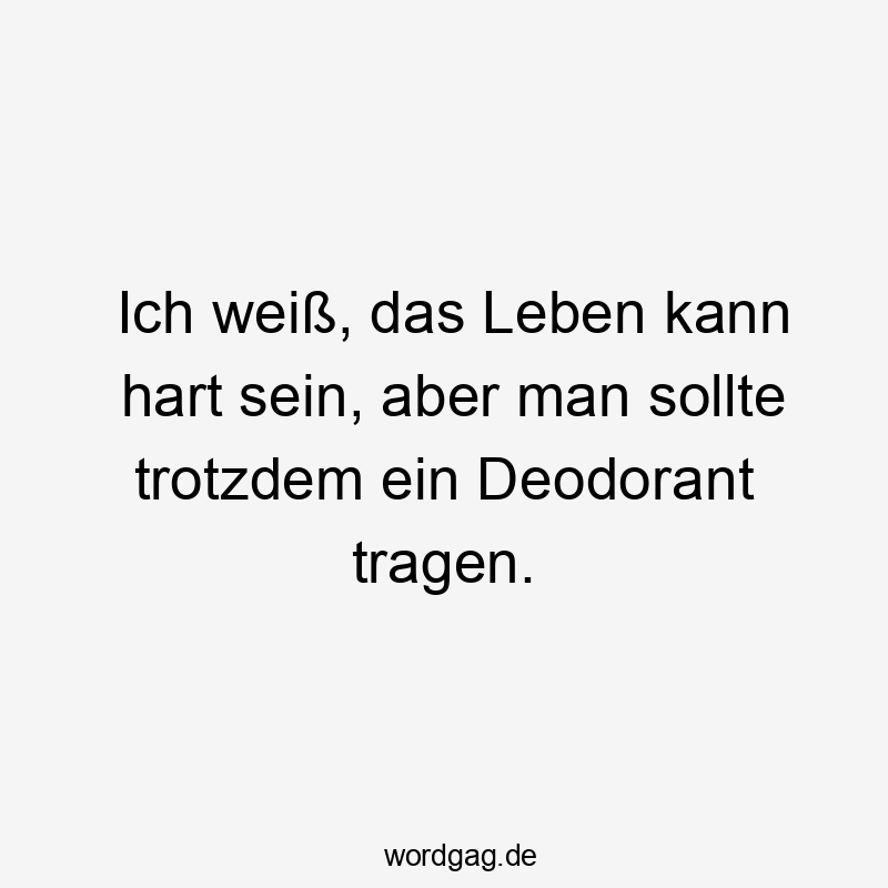Ich weiß, das Leben kann hart sein, aber man sollte trotzdem ein Deodorant tragen.