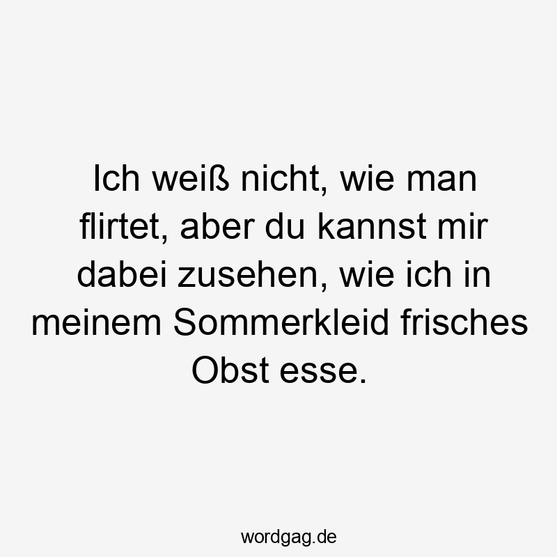 Lustige zusehen Sprüche - Ich weiß nicht, wie man flirtet, aber du kannst mir dabei zusehen, wie ich in meinem Sommerkleid frisches Obst esse.