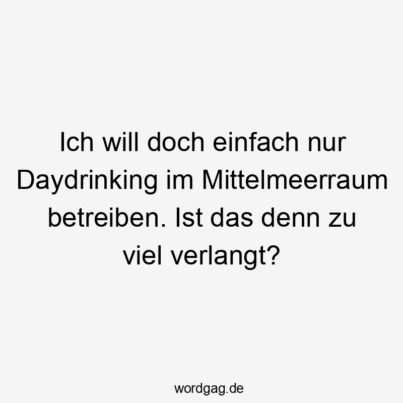 Lustige Sprüche: viel - Ich will doch einfach nur Daydrinking im Mittelmeerraum betreiben. Ist das denn zu viel verlangt?