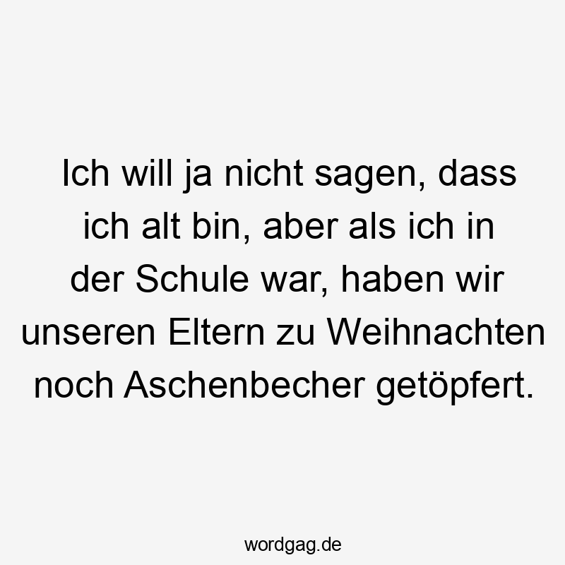 Lustige Sprüche: Ja - Ich will ja nicht sagen, dass ich alt bin, aber als ich in der Schule war, haben wir unseren Eltern zu Weihnachten noch Aschenbecher getöpfert.