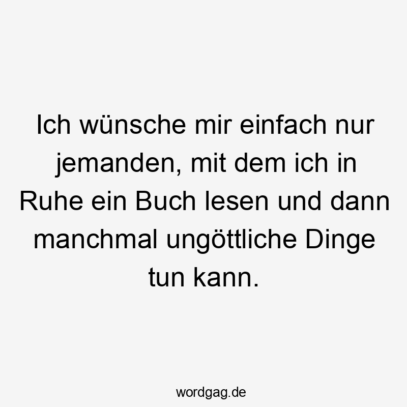Ich wĂźnsche mir einfach nur jemanden, mit dem ich in Ruhe ein Buch lesen und dann manchmal ungĂśttliche Dinge tun kann.