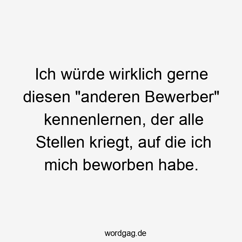 Lustige alle Sprüche - Ich würde wirklich gerne diesen „anderen Bewerber“ kennenlernen, der alle Stellen kriegt, auf die ich mich beworben habe.