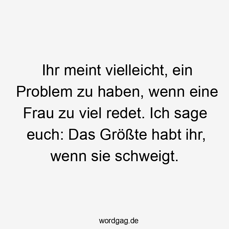 Lustige Kommunikation Sprüche - Ihr meint vielleicht, ein Problem zu haben, wenn eine Frau zu viel redet. Ich sage euch: Das Größte habt ihr, wenn sie schweigt.