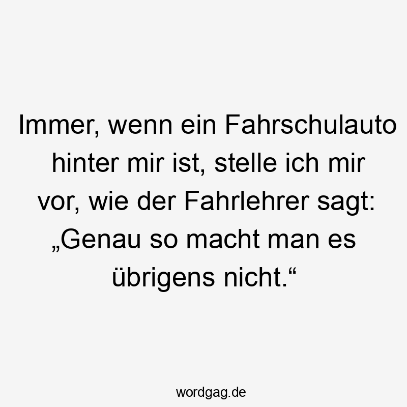 Immer, wenn ein Fahrschulauto hinter mir ist, stelle ich mir vor, wie der Fahrlehrer sagt: „Genau so macht man es übrigens nicht.“