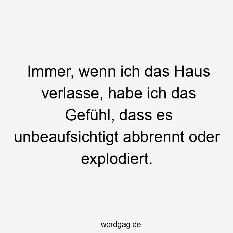 Lustige explodiert Sprüche - Immer, wenn ich das Haus verlasse, habe ich das Gefühl, dass es unbeaufsichtigt abbrennt oder explodiert.