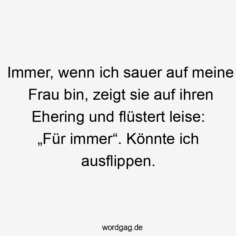 Immer, wenn ich sauer auf meine Frau bin, zeigt sie auf ihren Ehering und flüstert leise: „Für immer“. Könnte ich ausflippen.