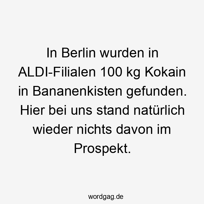 In Berlin wurden in ALDI-Filialen 100 kg Kokain in Bananenkisten gefunden. Hier bei uns stand natürlich wieder nichts davon im Prospekt.