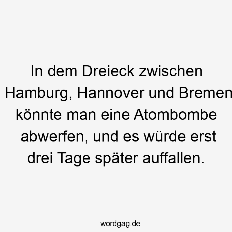 In dem Dreieck zwischen Hamburg, Hannover und Bremen könnte man eine Atombombe abwerfen, und es würde erst drei Tage später auffallen.