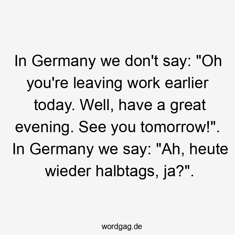 In Germany we don't say: "Oh you're leaving work earlier today. Well, have a great evening. See you tomorrow!". In Germany we say: "Ah, heute wieder halbtags, ja?".