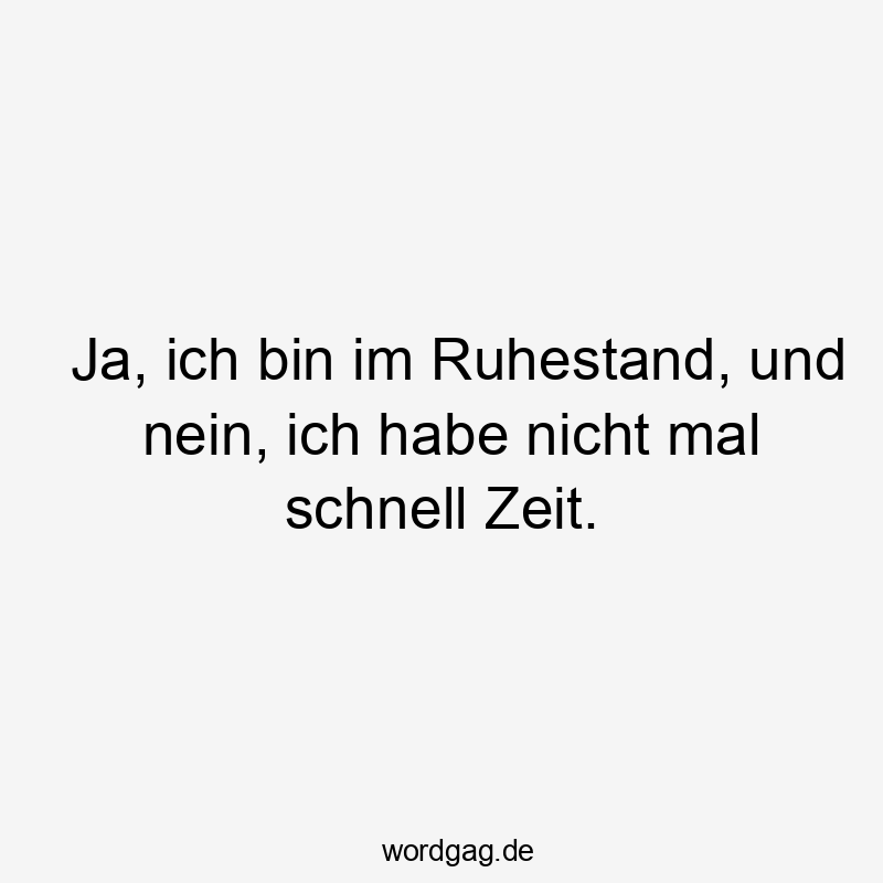 Ja, ich bin im Ruhestand, und nein, ich habe nicht mal schnell Zeit.