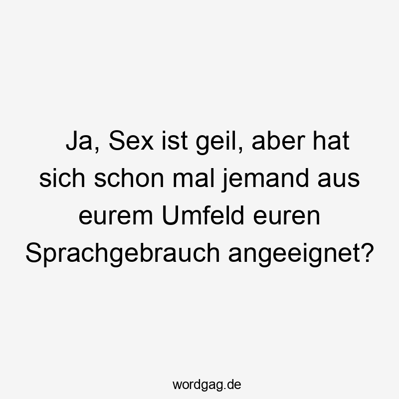 Lustige Sprüche: Ja - Ja, Sex ist geil, aber hat sich schon mal jemand aus eurem Umfeld euren Sprachgebrauch angeeignet?