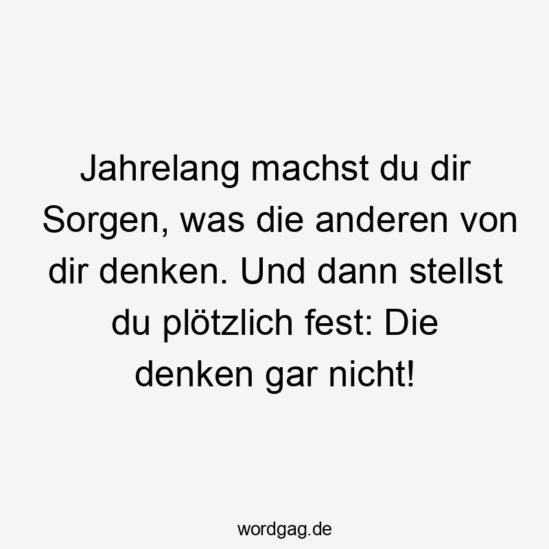 Lustige plötzlich Sprüche - Jahrelang machst du dir Sorgen, was die anderen von dir denken. Und dann stellst du plötzlich fest: Die denken gar nicht!