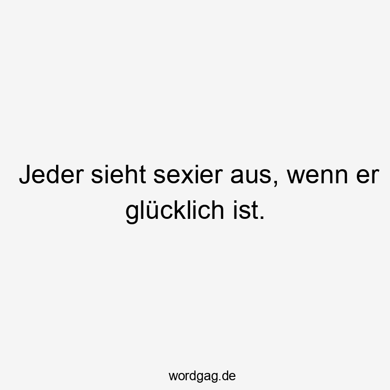 Jeder sieht sexier aus, wenn er glücklich ist.