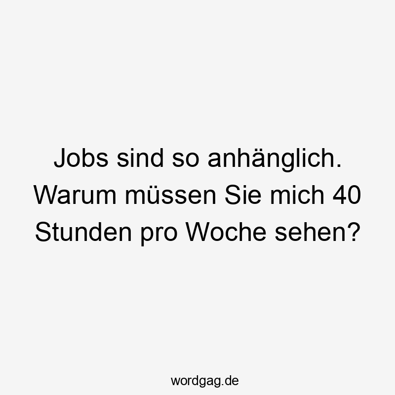 Lustige Sprüche: warum - Jobs sind so anhänglich. Warum müssen Sie mich 40 Stunden pro Woche sehen?