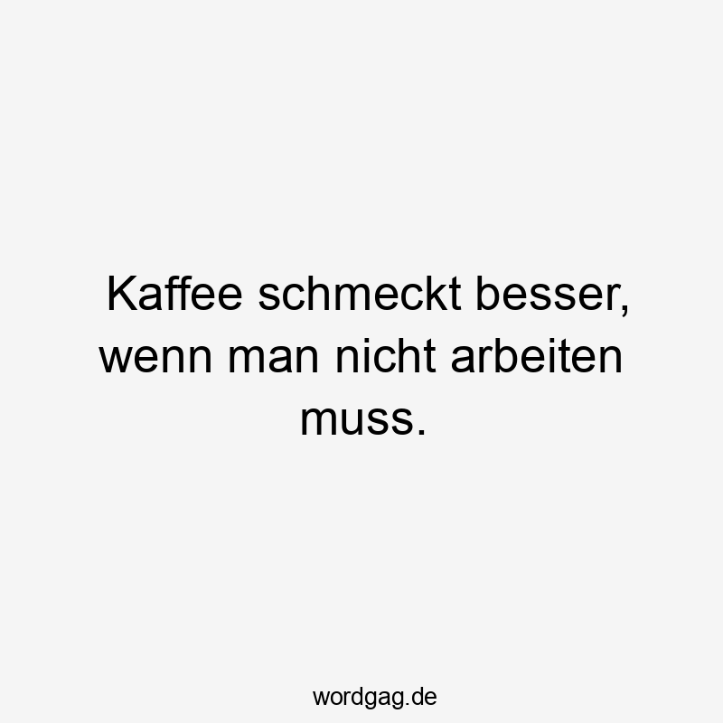 Kaffee schmeckt besser, wenn man nicht arbeiten muss.