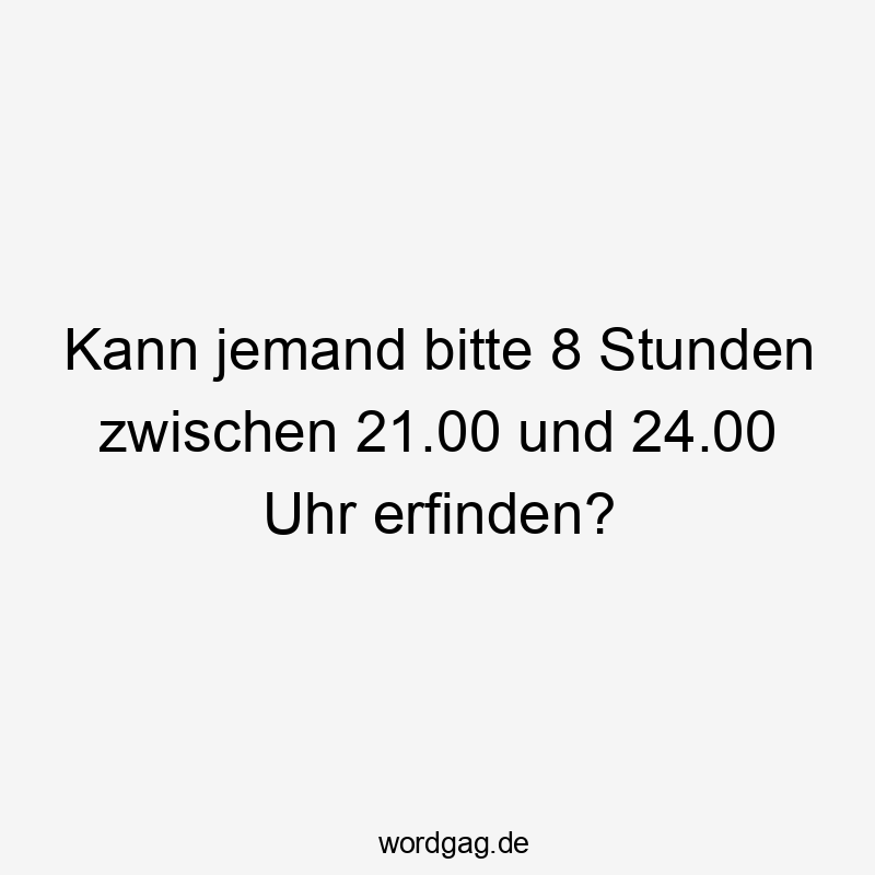 Lustige Nacht Sprüche - Kann jemand bitte 8 Stunden zwischen 21.00 und 24.00 Uhr erfinden?
