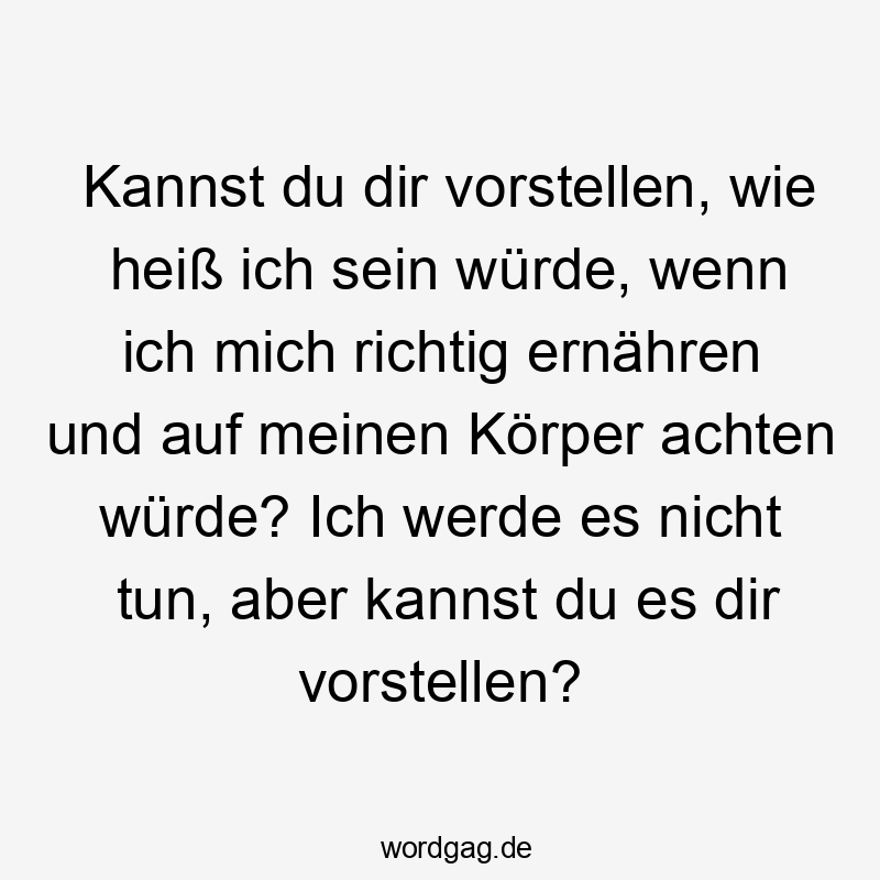Lustige Sprüche: richtig - Kannst du dir vorstellen, wie heiß ich sein würde, wenn ich mich richtig ernähren und auf meinen Körper achten würde? Ich werde es nicht tun, aber kannst du es dir vorstellen?
