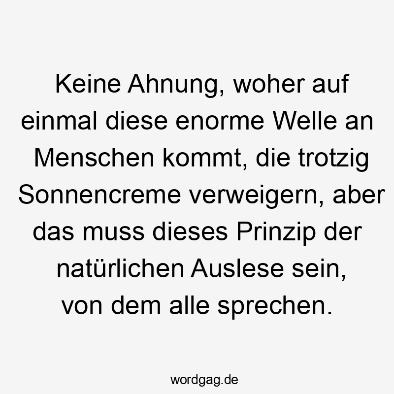 Keine Ahnung, woher auf einmal diese enorme Welle an Menschen kommt, die trotzig Sonnencreme verweigern, aber das muss dieses Prinzip der natürlichen Auslese sein, von dem alle sprechen.