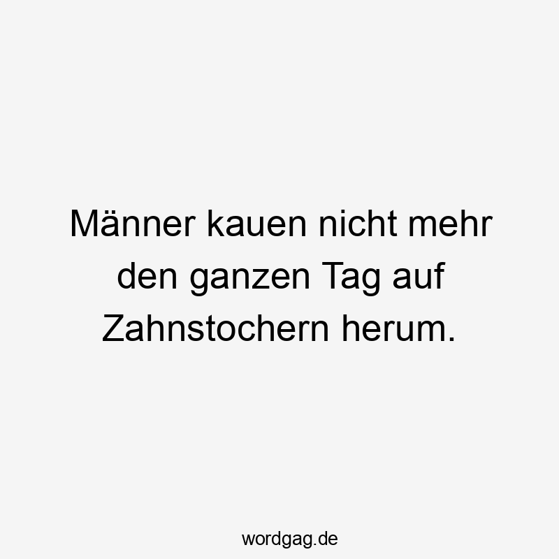 Männer kauen nicht mehr den ganzen Tag auf Zahnstochern herum.