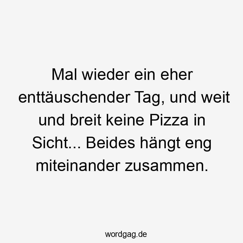 Lustige Hunger Sprüche - Mal wieder ein eher enttäuschender Tag, und weit und breit keine Pizza in Sicht… Beides hängt eng miteinander zusammen.