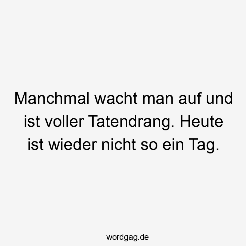 Manchmal wacht man auf und ist voller Tatendrang. Heute ist wieder nicht so ein Tag.