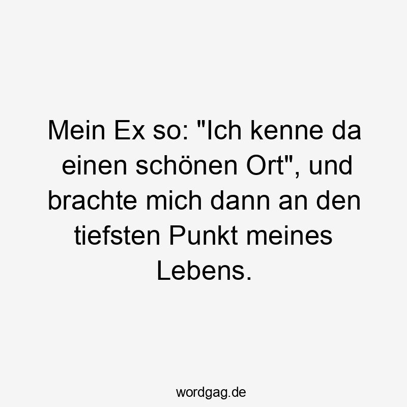 Lustige Sprüche: da - Mein Ex so: „Ich kenne da einen schönen Ort“, und brachte mich dann an den tiefsten Punkt meines Lebens.