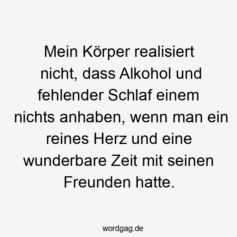 Lustige Sprüche: Alkohol - Mein Körper realisiert nicht, dass Alkohol und fehlender Schlaf einem nichts anhaben, wenn man ein reines Herz und eine wunderbare Zeit mit seinen Freunden hatte.