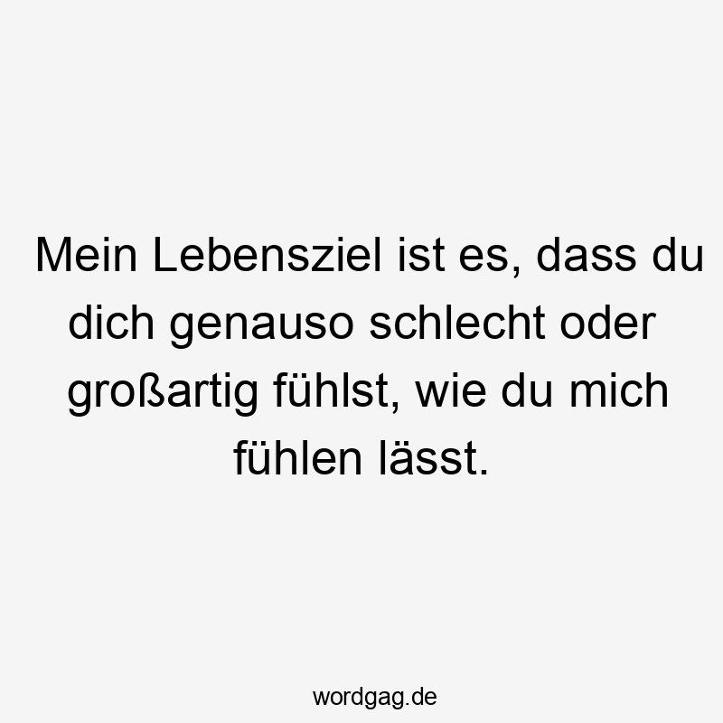 Mein Lebensziel ist es, dass du dich genauso schlecht oder großartig fühlst, wie du mich fühlen lässt.