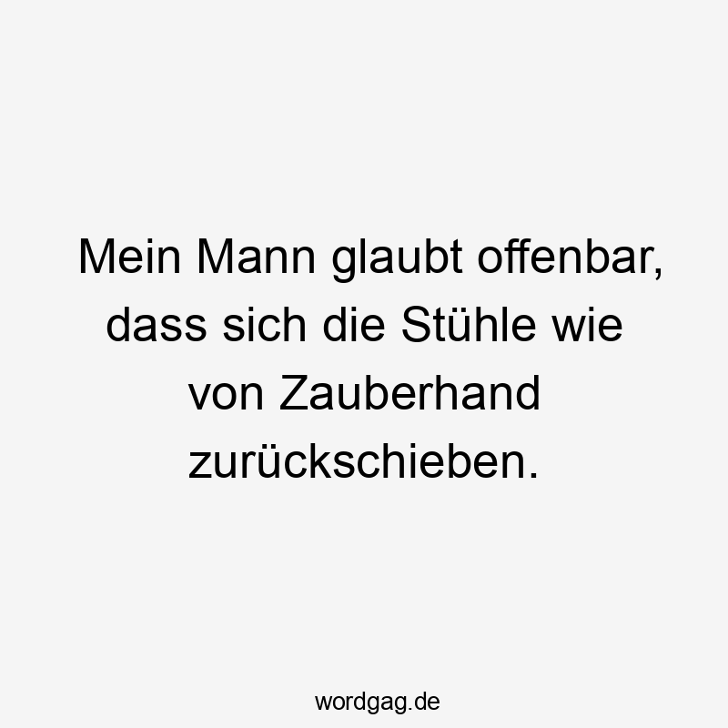 Mein Mann glaubt offenbar, dass sich die Stühle wie von Zauberhand zurückschieben.