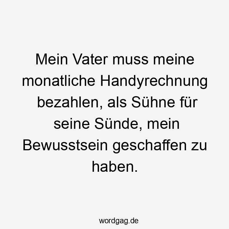 Mein Vater muss meine monatliche Handyrechnung bezahlen, als Sühne für seine Sünde, mein Bewusstsein geschaffen zu haben.