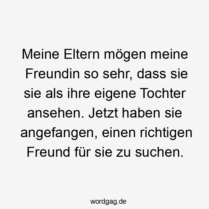 Lustige Dating Sprüche - Meine Eltern mögen meine Freundin so sehr, dass sie sie als ihre eigene Tochter ansehen. Jetzt haben sie angefangen, einen richtigen Freund für sie zu suchen.