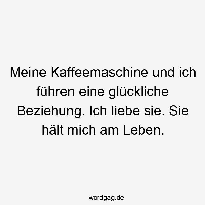 Meine Kaffeemaschine und ich führen eine glückliche Beziehung. Ich liebe sie. Sie hält mich am Leben.