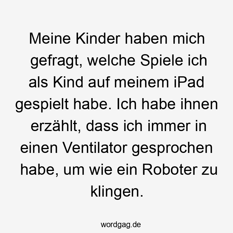 Lustige Sprüche: Kindheit - Meine Kinder haben mich gefragt, welche Spiele ich als Kind auf meinem iPad gespielt habe. Ich habe ihnen erzählt, dass ich immer in einen Ventilator gesprochen habe, um wie ein Roboter zu klingen.