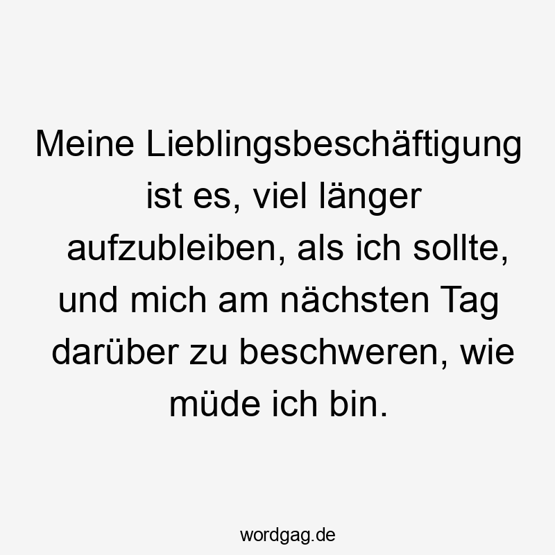 Meine Lieblingsbeschäftigung ist es, viel länger aufzubleiben, als ich sollte, und mich am nächsten Tag darüber zu beschweren, wie müde ich bin.