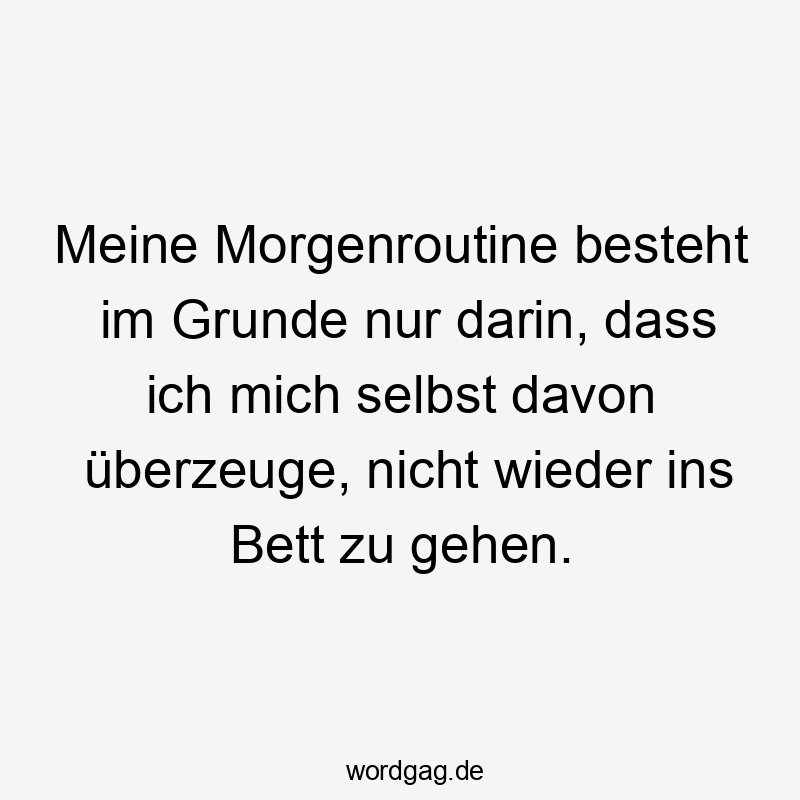 Meine Morgenroutine besteht im Grunde nur darin, dass ich mich selbst davon überzeuge, nicht wieder ins Bett zu gehen.
