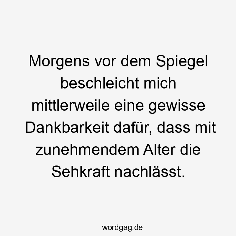 Lustige morgens Sprüche - Morgens vor dem Spiegel beschleicht mich mittlerweile eine gewisse Dankbarkeit dafür, dass mit zunehmendem Alter die Sehkraft nachlässt.