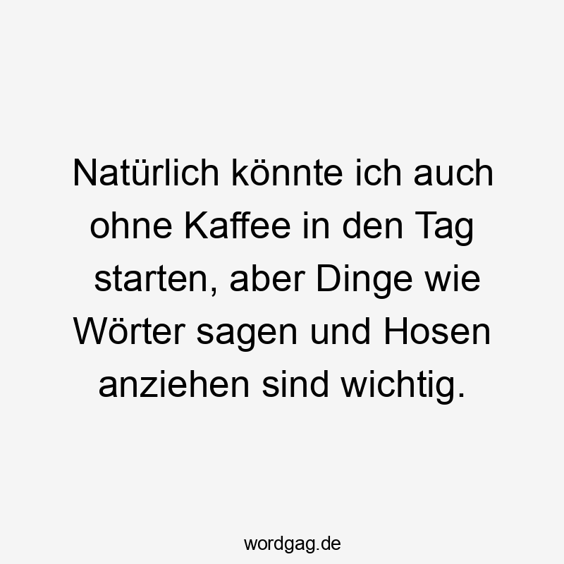 Lustige sagen Sprüche - Natürlich könnte ich auch ohne Kaffee in den Tag starten, aber Dinge wie Wörter sagen und Hosen anziehen sind wichtig.