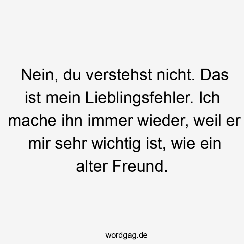 Nein, du verstehst nicht. Das ist mein Lieblingsfehler. Ich mache ihn immer wieder, weil er mir sehr wichtig ist, wie ein alter Freund.