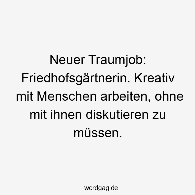 Neuer Traumjob: Friedhofsgärtnerin. Kreativ mit Menschen arbeiten, ohne mit ihnen diskutieren zu müssen.