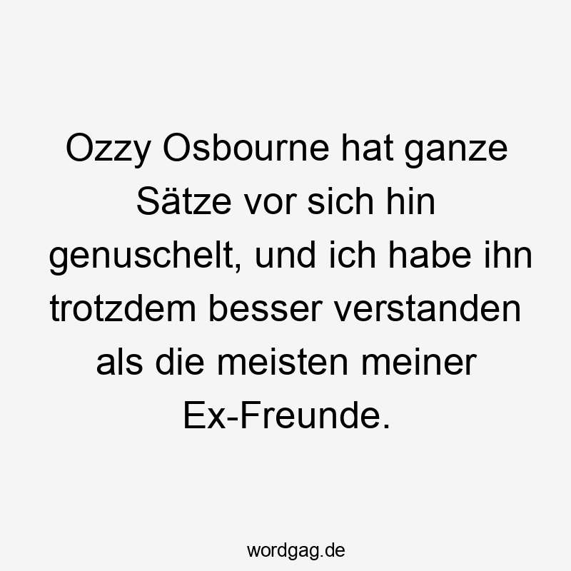 Ozzy Osbourne hat ganze Sätze vor sich hin genuschelt, und ich habe ihn trotzdem besser verstanden als die meisten meiner Ex-Freunde.