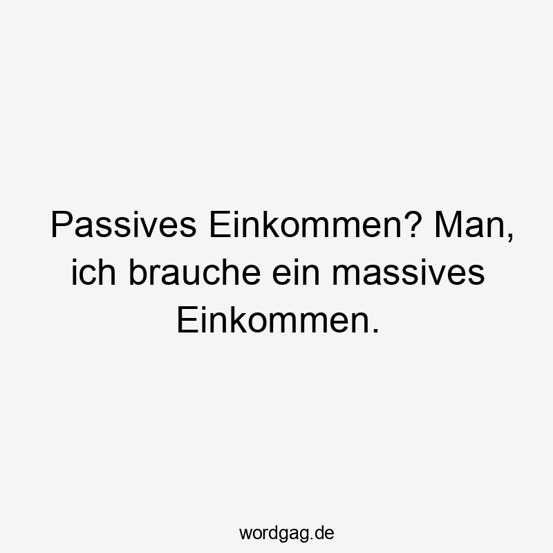 Passives Einkommen? Man, ich brauche ein massives Einkommen.